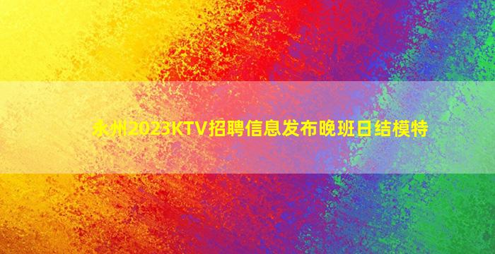 永州2023KTV招聘信息发布晚班日结模特